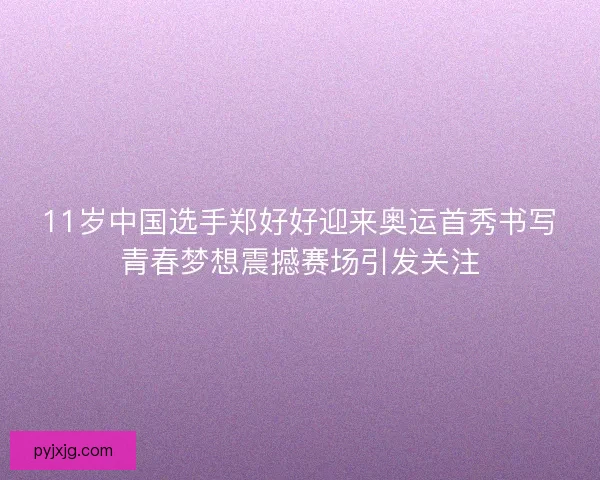 11岁中国选手郑好好迎来奥运首秀书写青春梦想震撼赛场引发关注