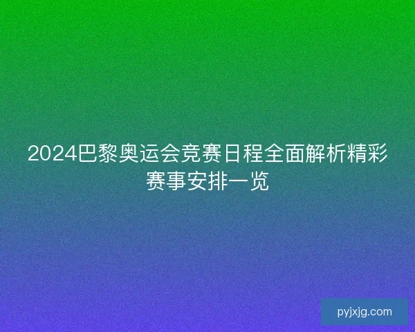 2024巴黎奥运会竞赛日程全面解析精彩赛事安排一览 2024巴黎奥运会竞赛日程全面解析精彩赛事安排一览