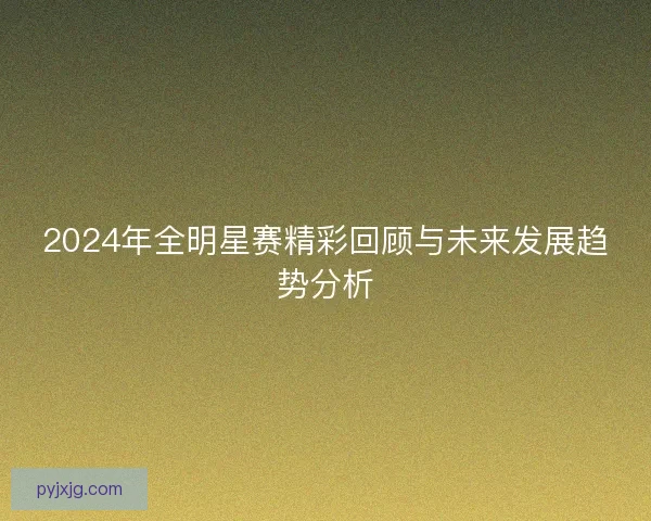2024年全明星赛精彩回顾与未来发展趋势分析 2024年全明星赛精彩回顾与未来发展趋势分析