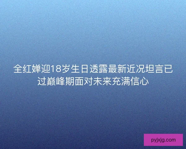 全红婵迎18岁生日透露最新近况坦言已过巅峰期面对未来充满信心 全红婵迎18岁生日透露最新近况坦言已过巅峰期面对未来充满信心