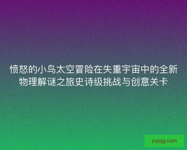 愤怒的小鸟太空冒险在失重宇宙中的全新物理解谜之旅史诗级挑战与创意关卡