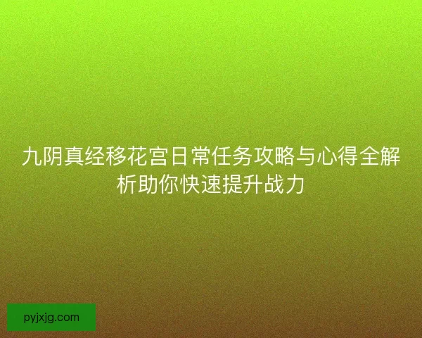 九阴真经移花宫日常任务攻略与心得全解析助你快速提升战力 九阴真经移花宫日常任务攻略与心得全解析助你快速提升战力