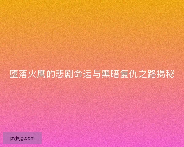 堕落火鹰的悲剧命运与黑暗复仇之路揭秘