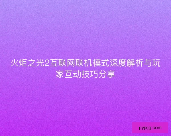 火炬之光2互联网联机模式深度解析与玩家互动技巧分享