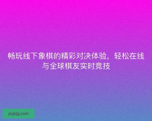 畅玩线下象棋的精彩对决体验，轻松在线与全球棋友实时竞技