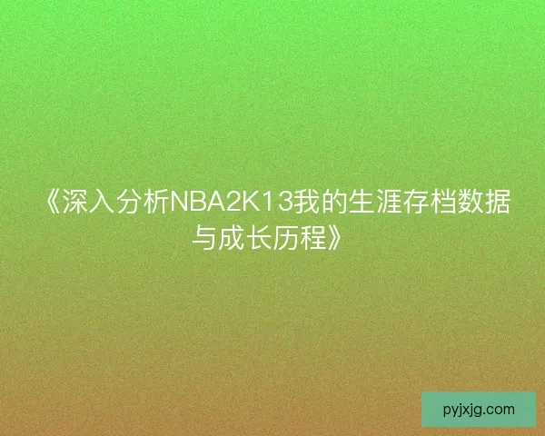 《深入分析NBA2K13我的生涯存档数据与成长历程》