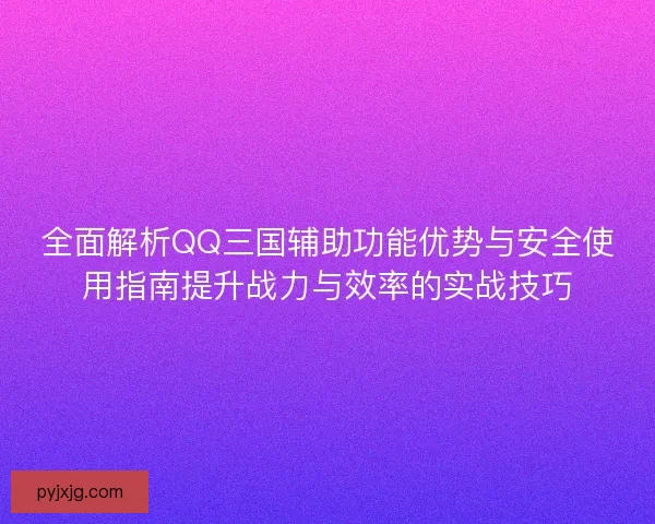 全面解析QQ三国辅助功能优势与安全使用指南提升战力与效率的实战技巧