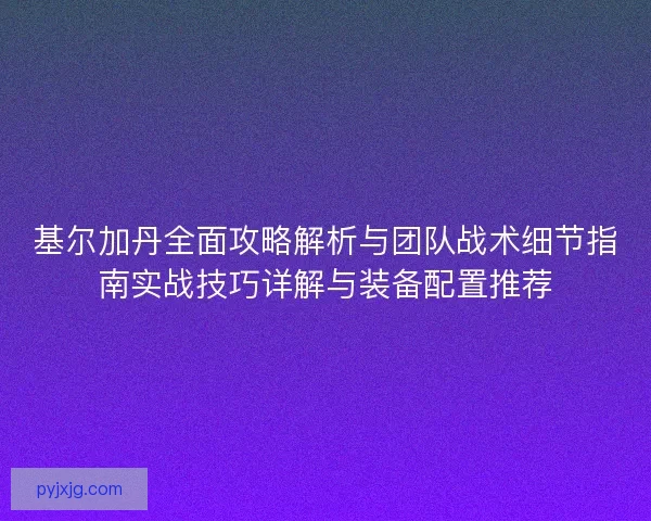 基尔加丹全面攻略解析与团队战术细节指南实战技巧详解与装备配置推荐