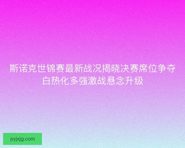 斯诺克世锦赛最新战况揭晓决赛席位争夺白热化多强激战悬念升级