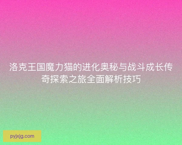 洛克王国魔力猫的进化奥秘与战斗成长传奇探索之旅全面解析技巧