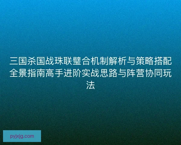 三国杀国战珠联璧合机制解析与策略搭配全景指南高手进阶实战思路与阵营协同玩法 三国杀国战珠联璧合机制解析与策略搭配全景指南高手进阶实战思路与阵营协同玩法