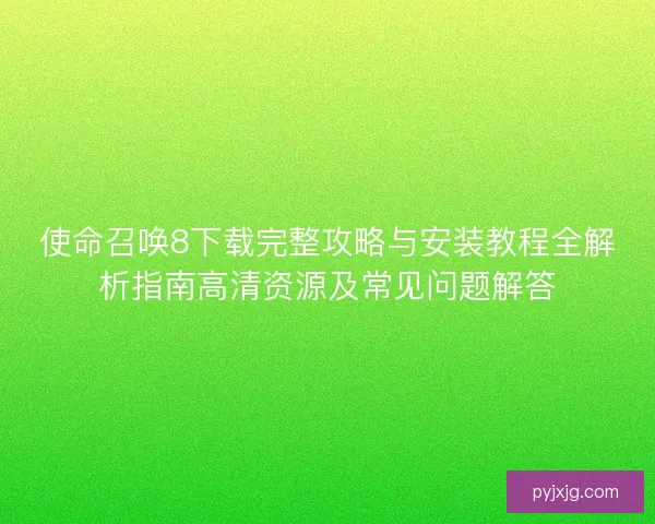 使命召唤8下载完整攻略与安装教程全解析指南高清资源及常见问题解答 使命召唤8下载完整攻略与安装教程全解析指南高清资源及常见问题解答