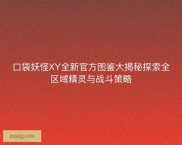 口袋妖怪XY全新官方图鉴大揭秘探索全区域精灵与战斗策略
