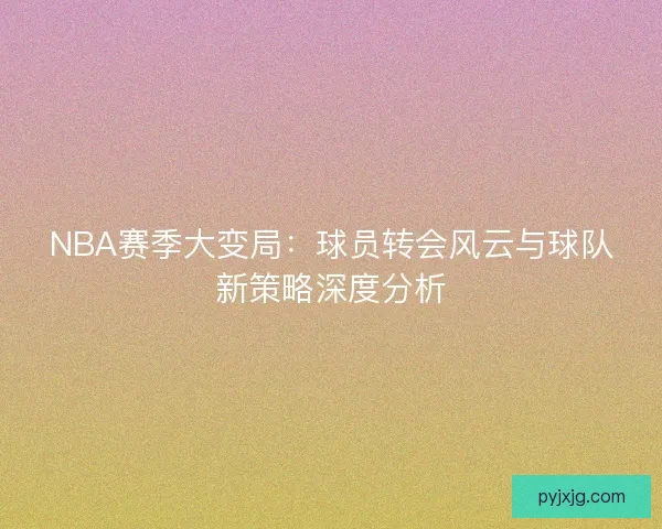 NBA赛季大变局：球员转会风云与球队新策略深度分析