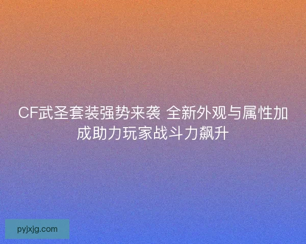 CF武圣套装强势来袭 全新外观与属性加成助力玩家战斗力飙升