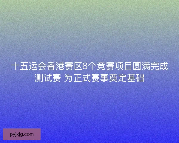 十五运会香港赛区8个竞赛项目圆满完成测试赛 为正式赛事奠定基础 十五运会香港赛区8个竞赛项目圆满完成测试赛 为正式赛事奠定基础