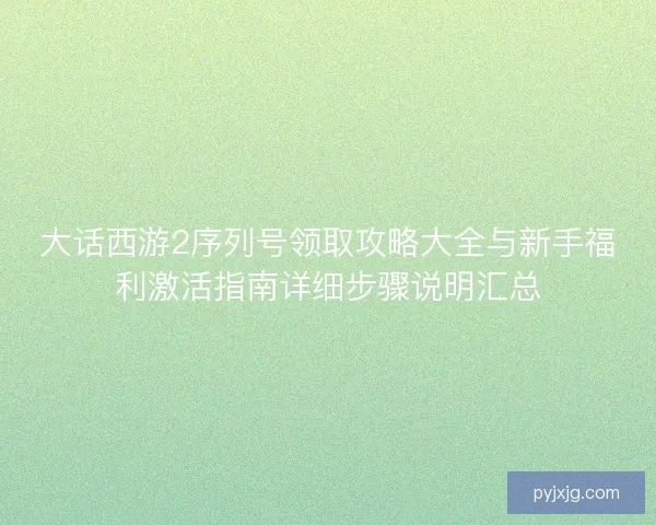 大话西游2序列号领取攻略大全与新手福利激活指南详细步骤说明汇总 大话西游2序列号领取攻略大全与新手福利激活指南详细步骤说明汇总