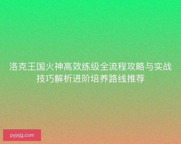 洛克王国火神高效练级全流程攻略与实战技巧解析进阶培养路线推荐
