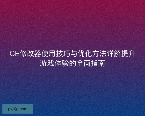 CE修改器使用技巧与优化方法详解提升游戏体验的全面指南 CE修改器使用技巧与优化方法详解提升游戏体验的全面指南