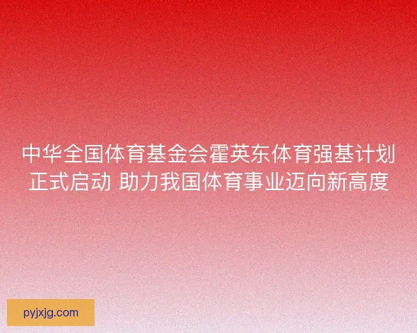 中华全国体育基金会霍英东体育强基计划正式启动 助力我国体育事业迈向新高度 中华全国体育基金会霍英东体育强基计划正式启动 助力我国体育事业迈向新高度