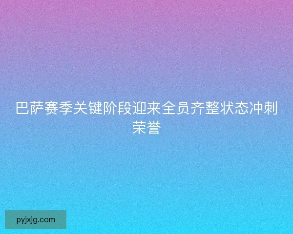 巴萨赛季关键阶段迎来全员齐整状态冲刺荣誉
