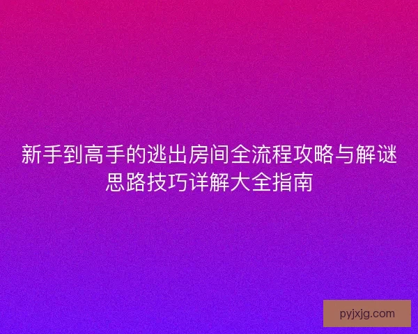 新手到高手的逃出房间全流程攻略与解谜思路技巧详解大全指南