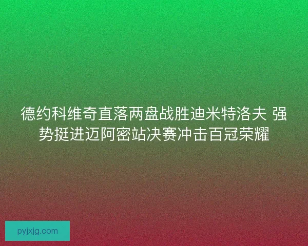 德约科维奇直落两盘战胜迪米特洛夫 强势挺进迈阿密站决赛冲击百冠荣耀
