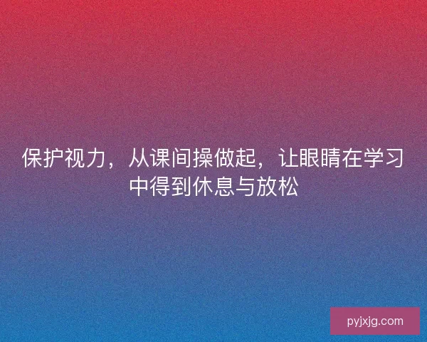 保护视力，从课间操做起，让眼睛在学习中得到休息与放松