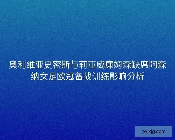 奥利维亚史密斯与莉亚威廉姆森缺席阿森纳女足欧冠备战训练影响分析
