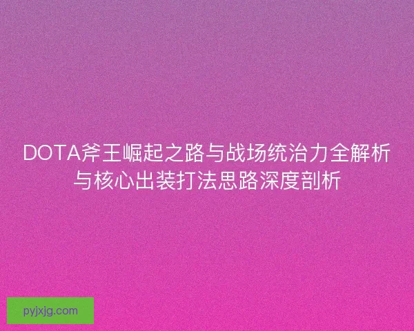 DOTA斧王崛起之路与战场统治力全解析与核心出装打法思路深度剖析