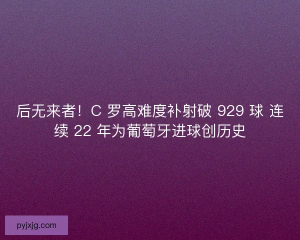 后无来者!C 罗高难度补射破 929 球 连续 22 年为葡萄牙进球创历史 后无来者!C 罗高难度补射破 929 球 连续 22 年为葡萄牙进球创历史