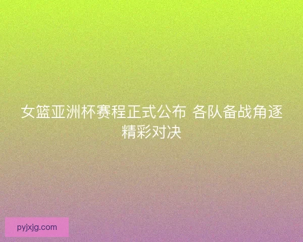 女篮亚洲杯赛程正式公布 各队备战角逐精彩对决 女篮亚洲杯赛程正式公布 各队备战角逐精彩对决