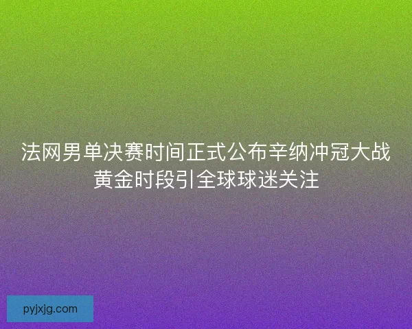 法网男单决赛时间正式公布辛纳冲冠大战黄金时段引全球球迷关注