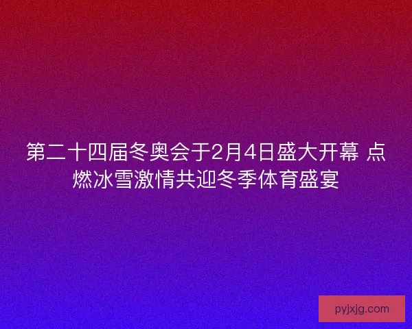 第二十四届冬奥会于2月4日盛大开幕 点燃冰雪激情共迎冬季体育盛宴 第二十四届冬奥会于2月4日盛大开幕 点燃冰雪激情共迎冬季体育盛宴