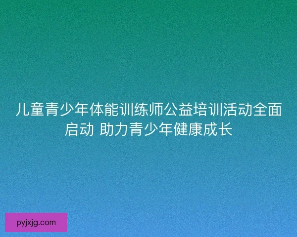 儿童青少年体能训练师公益培训活动全面启动 助力青少年健康成长