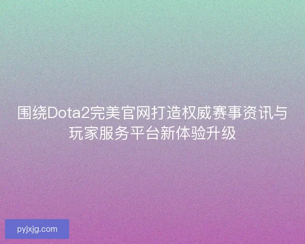 围绕Dota2完美官网打造权威赛事资讯与玩家服务平台新体验升级 围绕Dota2完美官网打造权威赛事资讯与玩家服务平台新体验升级