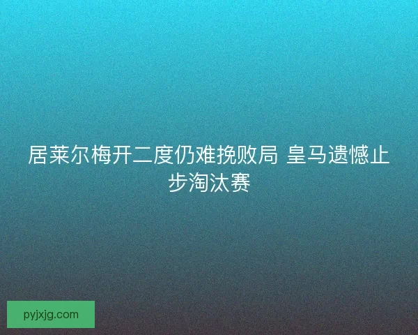 居莱尔梅开二度仍难挽败局 皇马遗憾止步淘汰赛