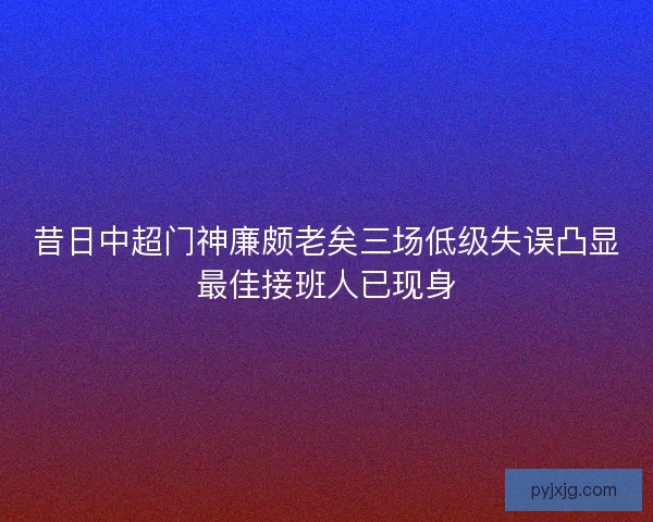 昔日中超门神廉颇老矣三场低级失误凸显最佳接班人已现身 昔日中超门神廉颇老矣三场低级失误凸显最佳接班人已现身