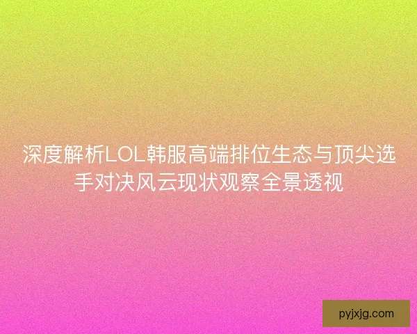 深度解析LOL韩服高端排位生态与顶尖选手对决风云现状观察全景透视
