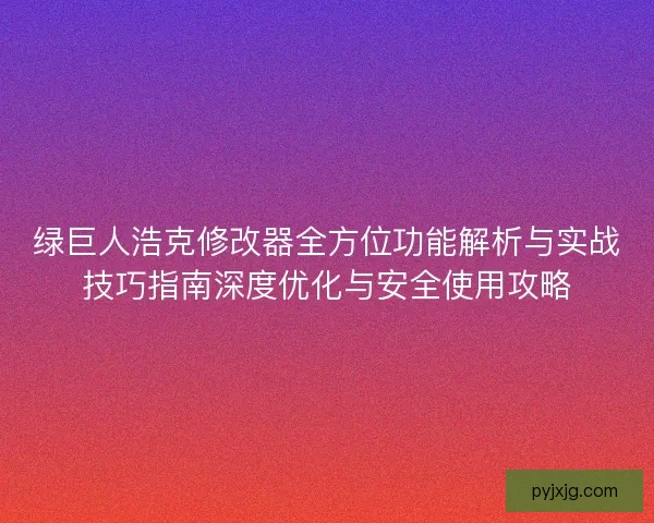 绿巨人浩克修改器全方位功能解析与实战技巧指南深度优化与安全使用攻略 绿巨人浩克修改器全方位功能解析与实战技巧指南深度优化与安全使用攻略