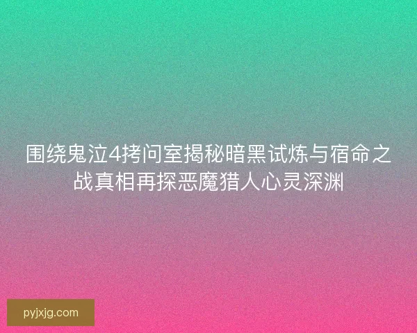 围绕鬼泣4拷问室揭秘暗黑试炼与宿命之战真相再探恶魔猎人心灵深渊 围绕鬼泣4拷问室揭秘暗黑试炼与宿命之战真相再探恶魔猎人心灵深渊