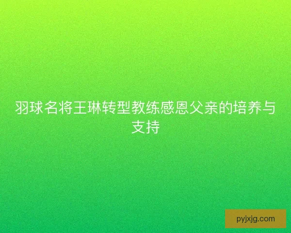 羽球名将王琳转型教练感恩父亲的培养与支持