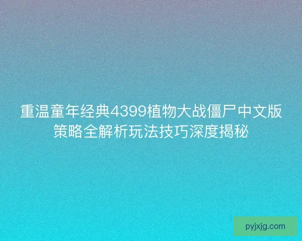 重温童年经典4399植物大战僵尸中文版策略全解析玩法技巧深度揭秘