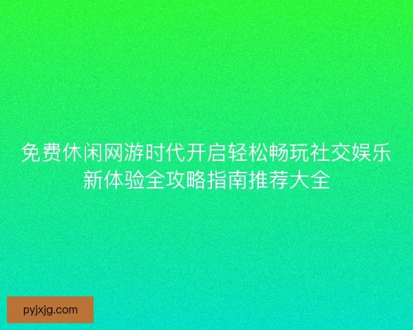 免费休闲网游时代开启轻松畅玩社交娱乐新体验全攻略指南推荐大全