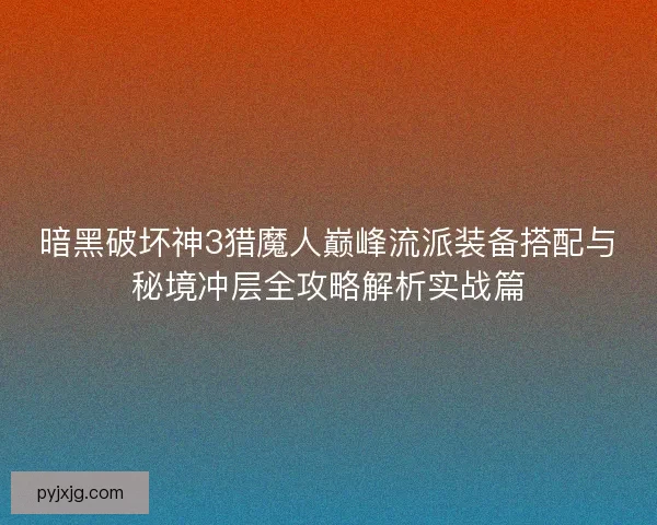 暗黑破坏神3猎魔人巅峰流派装备搭配与秘境冲层全攻略解析实战篇
