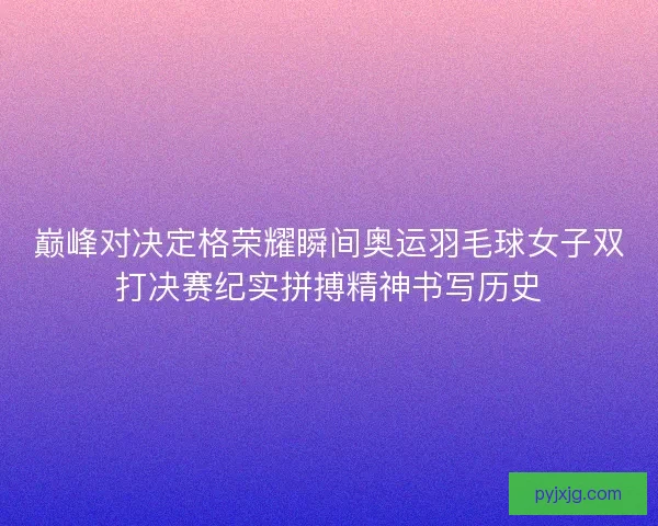 巅峰对决定格荣耀瞬间奥运羽毛球女子双打决赛纪实拼搏精神书写历史