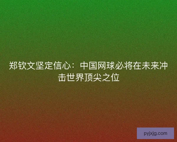 郑钦文坚定信心：中国网球必将在未来冲击世界顶尖之位