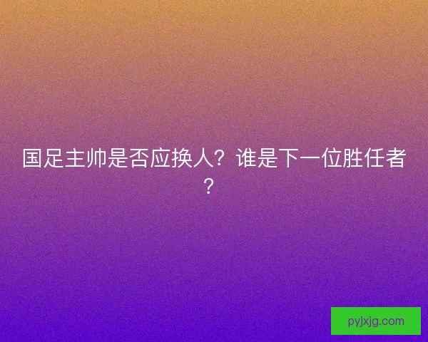 国足主帅是否应换人?谁是下一位胜任者? 国足主帅是否应换人?谁是下一位胜任者?