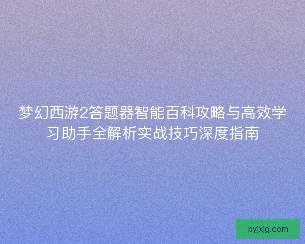 梦幻西游2答题器智能百科攻略与高效学习助手全解析实战技巧深度指南 梦幻西游2答题器智能百科攻略与高效学习助手全解析实战技巧深度指南