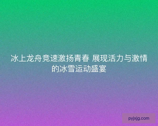 冰上龙舟竞速激扬青春 展现活力与激情的冰雪运动盛宴